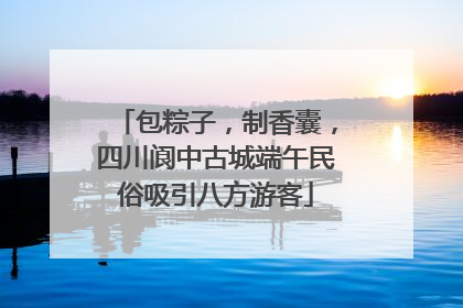 包粽子，制香囊，四川阆中古城端午民俗吸引八方游客